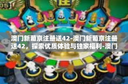 澳门新葡京注册送42-澳门新葡京注册送42，探索优质体验与独家福利-澳门新葡京注册送42