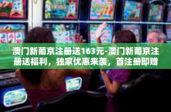 澳门新葡京注册送163元-澳门新葡京注册送福利，独家优惠来袭，首注册即赠高达163元福利金！澳门新葡京注册送163元