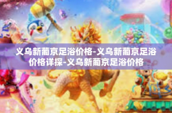 义乌新葡京足浴价格-义乌新葡京足浴价格详探-义乌新葡京足浴价格