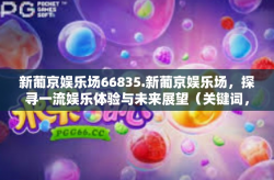 新葡京娱乐场66835.新葡京娱乐场，探寻一流娱乐体验与未来展望（关键词，新葡京娱乐场66835）新葡京娱乐场66835.