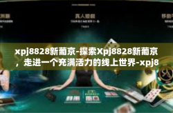 xpj8828新葡京-探索Xpj8828新葡京，走进一个充满活力的线上世界-xpj8828新葡京