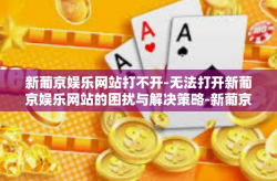 新葡京娱乐网站打不开-无法打开新葡京娱乐网站的困扰与解决策略-新葡京娱乐网站打不开