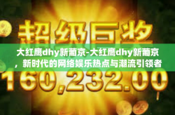 大红鹰dhy新葡京-大红鹰dhy新葡京，新时代的网络娱乐热点与潮流引领者-大红鹰dhy新葡京
