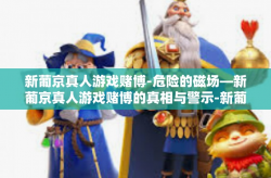 新葡京真人游戏赌博-危险的磁场—新葡京真人游戏赌博的真相与警示-新葡京真人游戏赌博