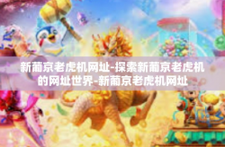 新葡京老虎机网址-探索新葡京老虎机的网址世界-新葡京老虎机网址
