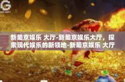 新葡京娱乐 大厅-新葡京娱乐大厅，探索现代娱乐的新领地-新葡京娱乐 大厅