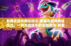 新葡京游戏网址投注-新葡京游戏网址投注，一种互动娱乐的全新选择-新葡京游戏网址投注