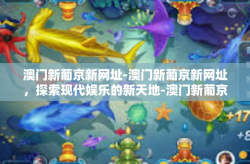 澳门新葡京新网址-澳门新葡京新网址，探索现代娱乐的新天地-澳门新葡京新网址
