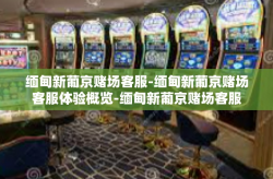 缅甸新葡京赌场客服-缅甸新葡京赌场客服体验概览-缅甸新葡京赌场客服