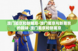 澳门葡京和新葡京-澳门葡京与新葡京的韵味-澳门葡京和新葡京