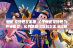 新葡 京赌场在哪里-关于新葡京赌场的神秘面纱，它的地理位置和影响深度探究-新葡 京赌场在哪里
