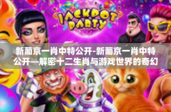 新葡京一肖中特公开-新葡京一肖中特公开—解密十二生肖与游戏世界的奇幻融合-新葡京一肖中特公开