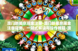 澳门新葡京现金注册-澳门新葡京现金注册指南，一站式解读与操作教程-澳门新葡京现金注册