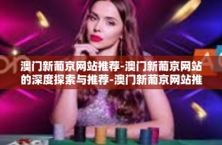 澳门新葡京网站推荐-澳门新葡京网站的深度探索与推荐-澳门新葡京网站推荐