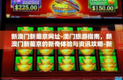 新澳门新葡京网址-澳门旅游指南，新澳门新葡京的新奇体验与资讯攻略-新澳门新葡京网址