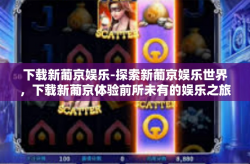 下载新葡京娱乐-探索新葡京娱乐世界，下载新葡京体验前所未有的娱乐之旅-下载新葡京娱乐