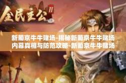 新葡京牛牛赌场-揭秘新葡京牛牛赌场内幕真相与防范攻略-新葡京牛牛赌场