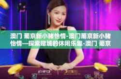 澳门 葡京新小睹怡情-澳门葡京新小睹怡情—探索赌城的休闲乐趣-澳门 葡京新小睹怡情