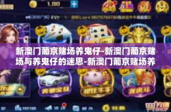 新澳门葡京赌场养鬼仔-新澳门葡京赌场与养鬼仔的迷思-新澳门葡京赌场养鬼仔