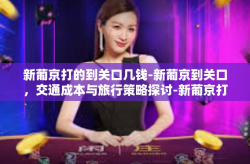 新葡京打的到关口几钱-新葡京到关口，交通成本与旅行策略探讨-新葡京打的到关口几钱