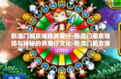 新澳门葡京赌场养鬼仔-新澳门葡京赌场与神秘的养鬼仔文化-新澳门葡京赌场养鬼仔