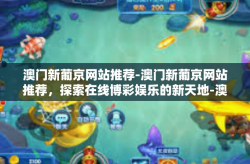 澳门新葡京网站推荐-澳门新葡京网站推荐，探索在线博彩娱乐的新天地-澳门新葡京网站推荐