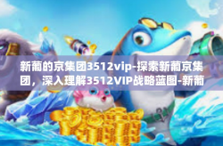 新葡的京集团3512vip-探索新葡京集团，深入理解3512VIP战略蓝图-新葡的京集团3512vip