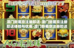 澳门新葡京注册即送-澳门新葡京注册即送体验与优惠-澳门新葡京注册即送