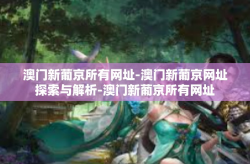 澳门新葡京所有网址-澳门新葡京网址探索与解析-澳门新葡京所有网址