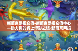 新葡京网投充值-新葡京网投充值中心—助力你的线上博彩之旅-新葡京网投充值