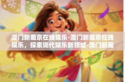 澳门新葡京在线娱乐-澳门新葡京在线娱乐，探索现代娱乐新领域-澳门新葡京在线娱乐