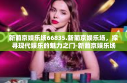 新葡京娱乐场66835.新葡京娱乐场，探寻现代娱乐的魅力之门-新葡京娱乐场66835.
