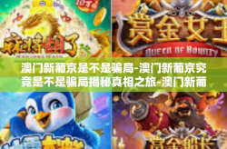 澳门新葡京是不是骗局-澳门新葡京究竟是不是骗局揭秘真相之旅-澳门新葡京是不是骗局