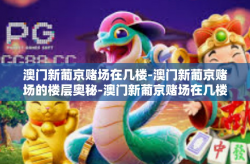 澳门新葡京赌场在几楼-澳门新葡京赌场的楼层奥秘-澳门新葡京赌场在几楼
