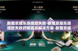 新葡京娱乐场提款失败-新葡京娱乐场提款失败的原因及解决方案-新葡京娱乐场提款失败