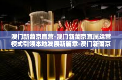 澳门新葡京直营-澳门新葡京直属运营模式引领本地发展新篇章-澳门新葡京直营