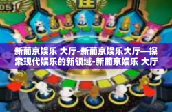 新葡京娱乐 大厅-新葡京娱乐大厅—探索现代娱乐的新领域-新葡京娱乐 大厅