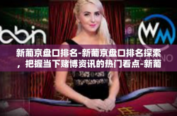 新葡京盘口排名-新葡京盘口排名探索，把握当下赌博资讯的热门看点-新葡京盘口排名