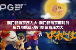 澳门新葡京压力大-澳门新葡京面对的压力与挑战-澳门新葡京压力大