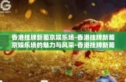 香港挂牌新葡京娱乐场-香港挂牌新葡京娱乐场的魅力与风采-香港挂牌新葡京娱乐场