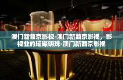 澳门新葡京影视-澳门新葡京影视，影视业的璀璨明珠-澳门新葡京影视