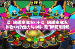 澳门新葡京赌场xpj-澳门新葡京赌场，体验XPJ的魅力与神秘-澳门新葡京赌场xpj