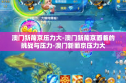 澳门新葡京压力大-澳门新葡京面临的挑战与压力-澳门新葡京压力大