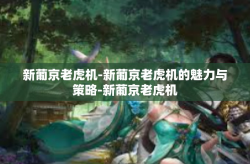 新葡京老虎机-新葡京老虎机的魅力与策略-新葡京老虎机
