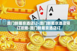 澳门新葡京酒店订-澳门新葡京酒店预订攻略-澳门新葡京酒店订