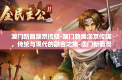 澳门新葡澳京传媒-澳门新葡澳京传媒，传统与现代的融合之旅-澳门新葡澳京传媒