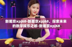 新葡京xpj68-新葡京xpj68，探索未来的数字娱乐之都-新葡京xpj68