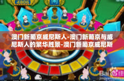 澳门新葡京威尼斯人-澳门新葡京与威尼斯人的繁华胜景-澳门新葡京威尼斯人