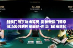 新澳门葡京赌场筹码-揭秘新澳门葡京赌场筹码的神秘面纱-新澳门葡京赌场筹码