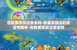 在新葡京投注安全吗-新葡京投注的安全性解析-在新葡京投注安全吗